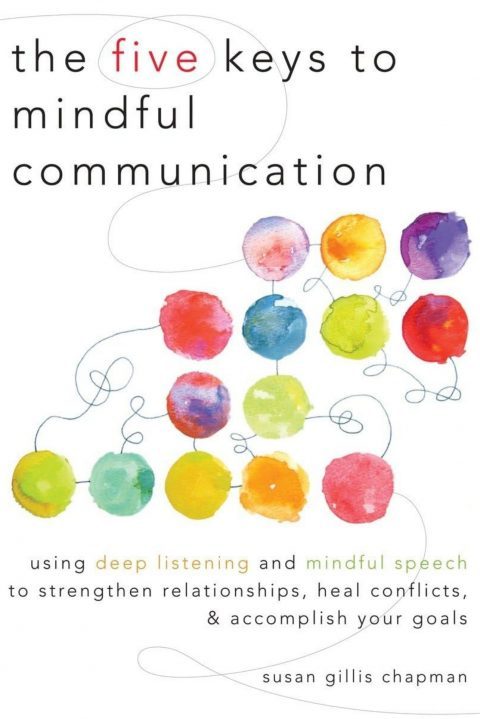 The Five Keys to Mindful Communication: Using Deep Listening and Mindful Speech to Strengthen Relationships, Heal Conflicts, and Accomplish Your Goals